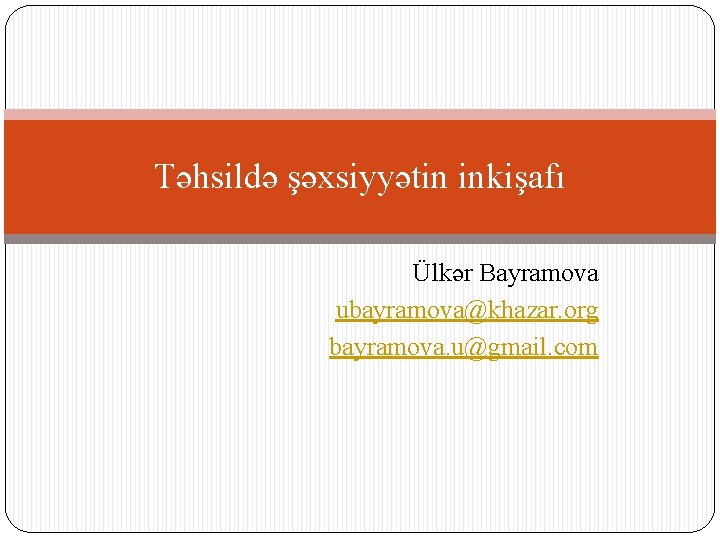 Təhsildə şəxsiyyətin inkişafı Ülkər Bayramova ubayramova@khazar. org bayramova. u@gmail. com 