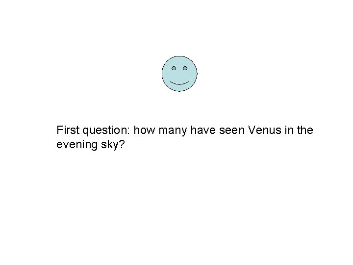 First question: how many have seen Venus in the evening sky? First question: how many have seen Venus in the evening sky?