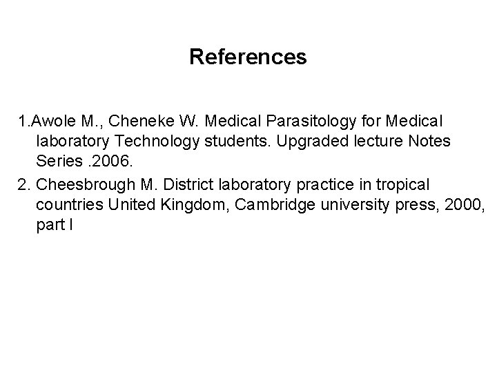 References 1. Awole M. , Cheneke W. Medical Parasitology for Medical laboratory Technology students.