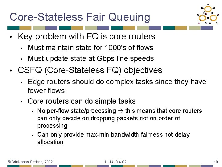 Core-Stateless Fair Queuing • Key problem with FQ is core routers • • •