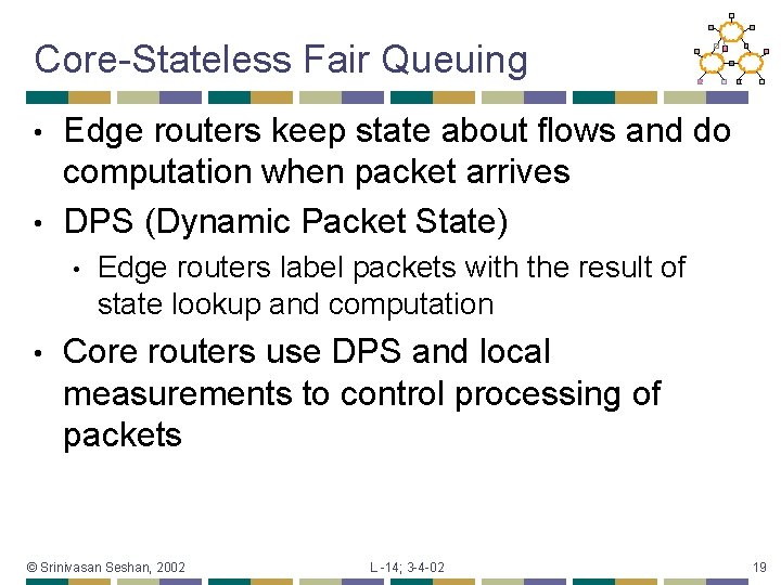 Core-Stateless Fair Queuing Edge routers keep state about flows and do computation when packet
