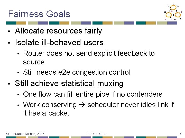 Fairness Goals Allocate resources fairly • Isolate ill-behaved users • • Router does not