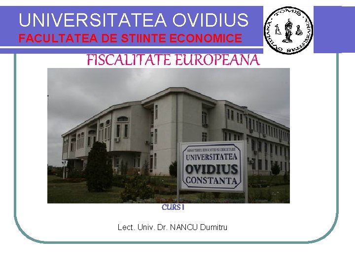 UNIVERSITATEA OVIDIUS FACULTATEA DE STIINTE ECONOMICE FISCALITATE EUROPEANA CURS I Lect. Univ. Dr. NANCU