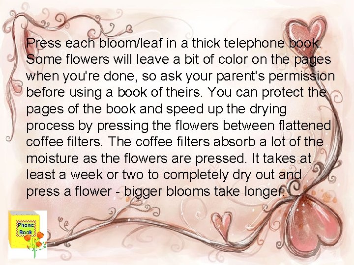 Press each bloom/leaf in a thick telephone book. Some flowers will leave a bit