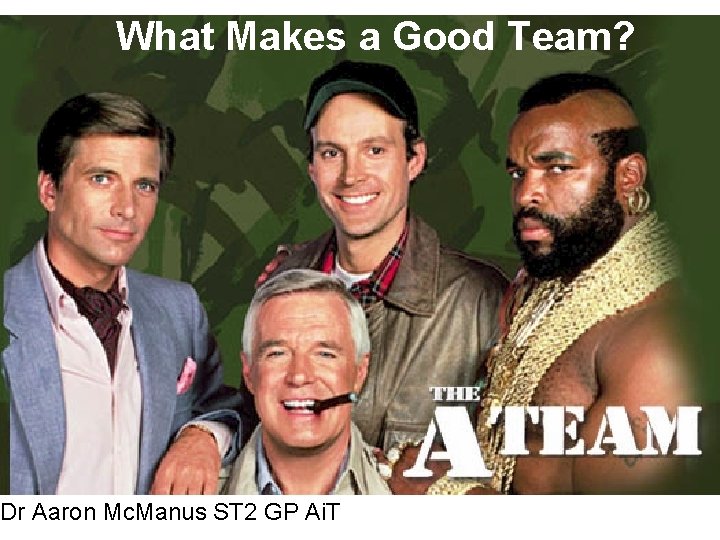 What Makes a Good Team? Dr Aaron Mc. Manus ST 2 GP Ai. T