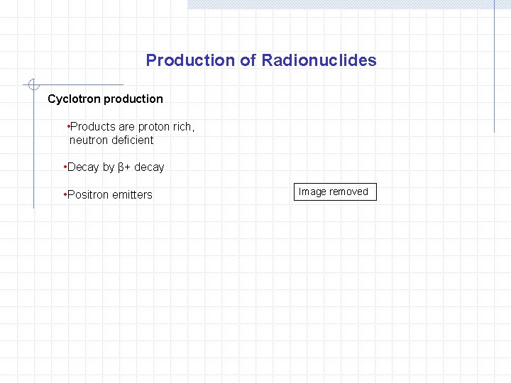 Production of Radionuclides Cyclotron production • Products are proton rich, neutron deficient • Decay