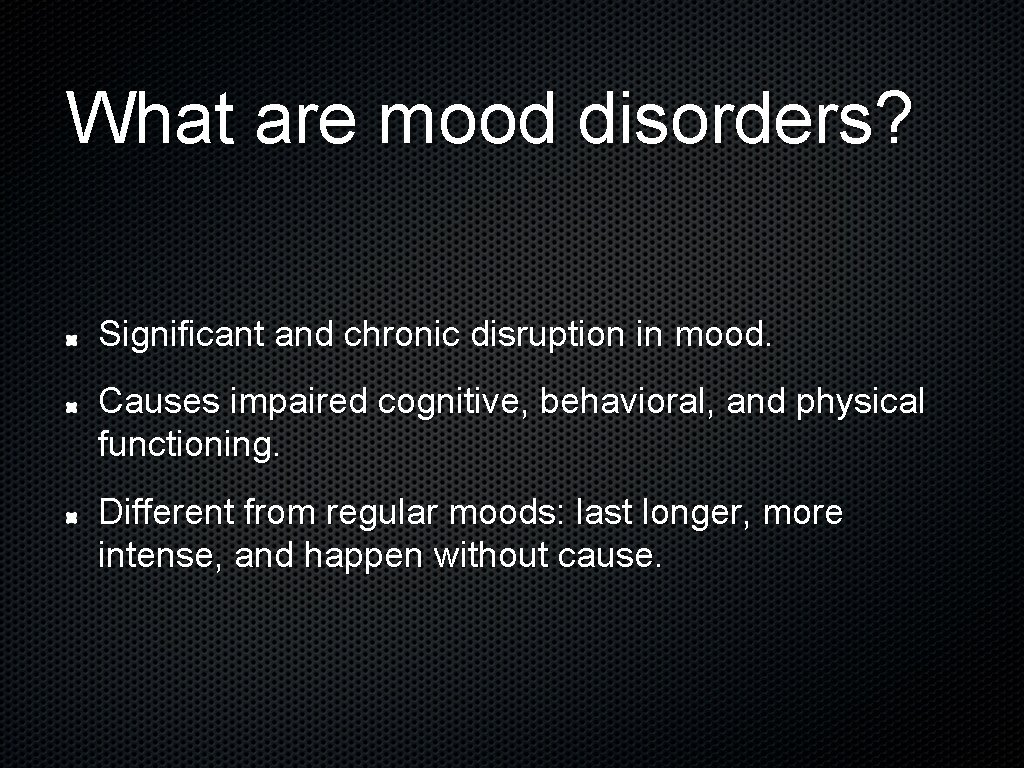 What are mood disorders? Significant and chronic disruption in mood. Causes impaired cognitive, behavioral,