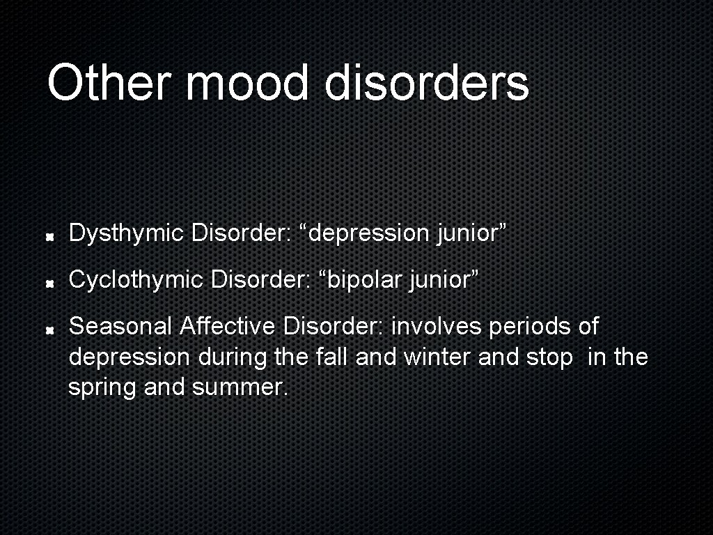 Other mood disorders Dysthymic Disorder: “depression junior” Cyclothymic Disorder: “bipolar junior” Seasonal Affective Disorder: