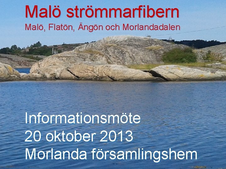 Malö strömmarfibern Malö, Flatön, Ängön och Morlandadalen Informationsmöte 20 oktober 2013 Morlanda församlingshem 