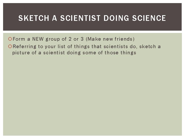 SKETCH A SCIENTIST DOING SCIENCE Form a NEW group of 2 or 3 (Make