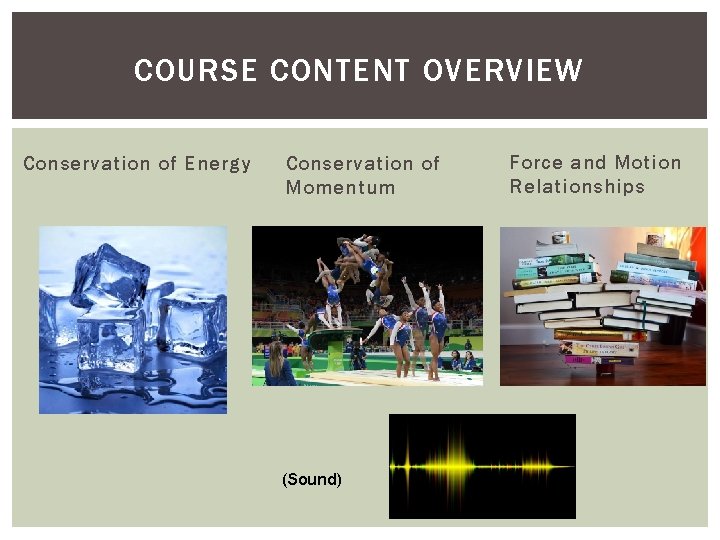 COURSE CONTENT OVERVIEW Conservation of Energy Conservation of Momentum (Sound) Force and Motion Relationships