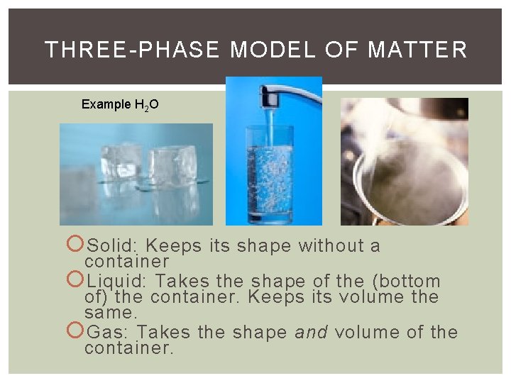 THREE-PHASE MODEL OF MATTER Example H 2 O Solid: Keeps its shape without a