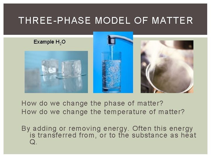 THREE-PHASE MODEL OF MATTER Example H 2 O How do we change the phase