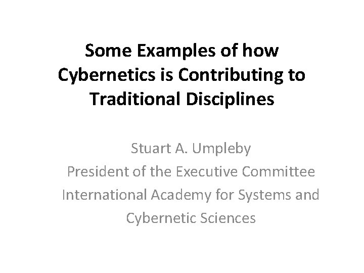 Some Examples of how Cybernetics is Contributing to Traditional Disciplines Stuart A. Umpleby President