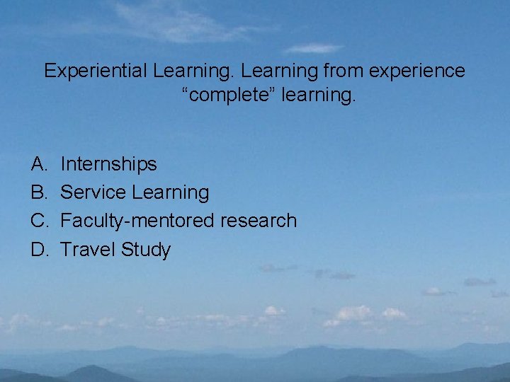 Experiential Learning from experience “complete” learning. A. B. C. D. Internships Service Learning Faculty-mentored