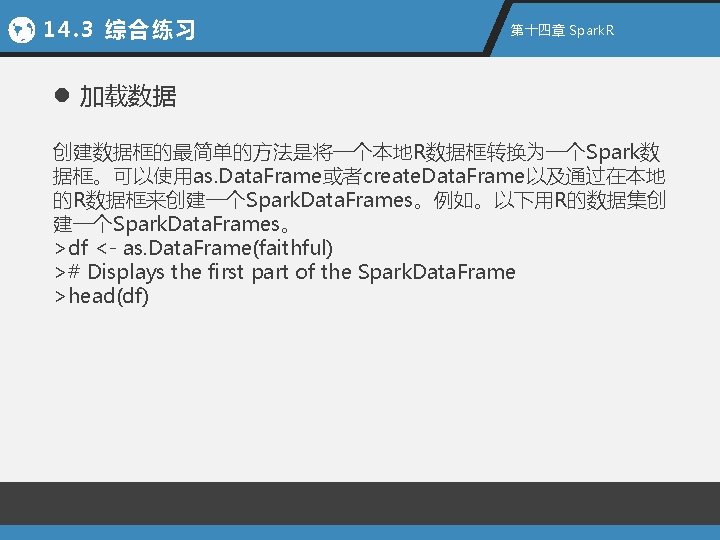 14. 3 综合练习 第十四章 Spark. R l 加载数据 创建数据框的最简单的方法是将一个本地R数据框转换为一个Spark数 据框。可以使用as. Data. Frame或者create. Data. Frame以及通过在本地