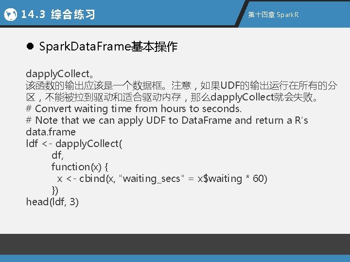 14. 3 综合练习 第十四章 Spark. R l Spark. Data. Frame基本操作 dapply. Collect。 该函数的输出应该是一个数据框。注意，如果UDF的输出运行在所有的分 区，不能被拉到驱动和适合驱动内存，那么dapply.