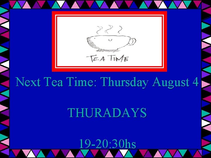 Next Tea Time: Thursday August 4 THURADAYS 19 -20: 30 hs 