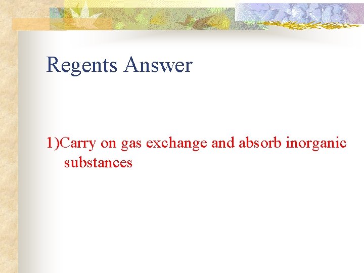 Regents Answer 1)Carry on gas exchange and absorb inorganic substances 