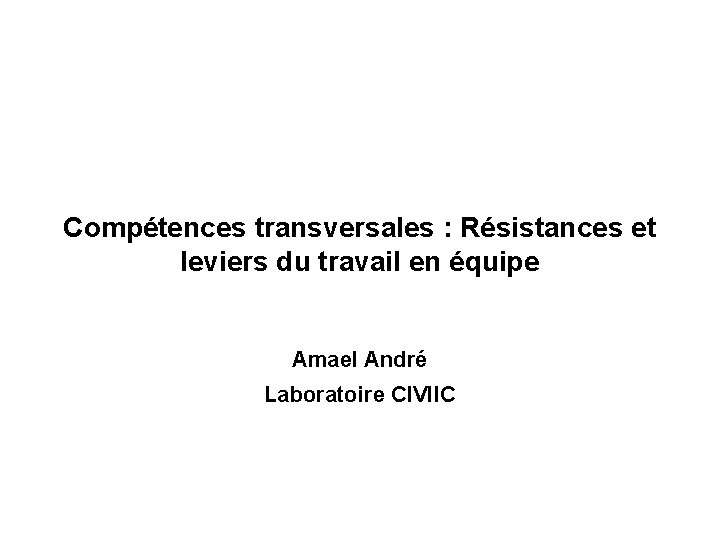 Compétences transversales : Résistances et leviers du travail en équipe Amael André Laboratoire CIVIIC