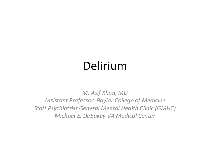 Delirium M. Asif Khan, MD Assistant Professor, Baylor College of Medicine Staff Psychiatrist General