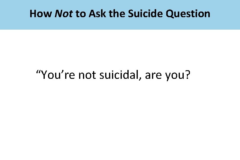 How Not to Ask the Suicide Question “You’re not suicidal, are you? 