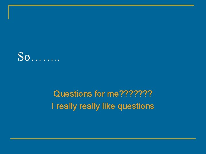 So……. . Questions for me? ? ? ? I really like questions 