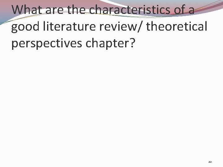 What are the characteristics of a good literature review/ theoretical perspectives chapter? 22 