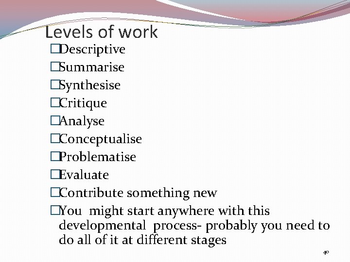 Levels of work �Descriptive �Summarise �Synthesise �Critique �Analyse �Conceptualise �Problematise �Evaluate �Contribute something new