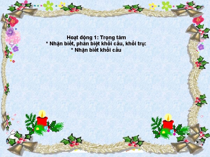 Hoạt động 1: Trọng tâm * Nhận biết, phân biệt khối cầu, khối trụ: