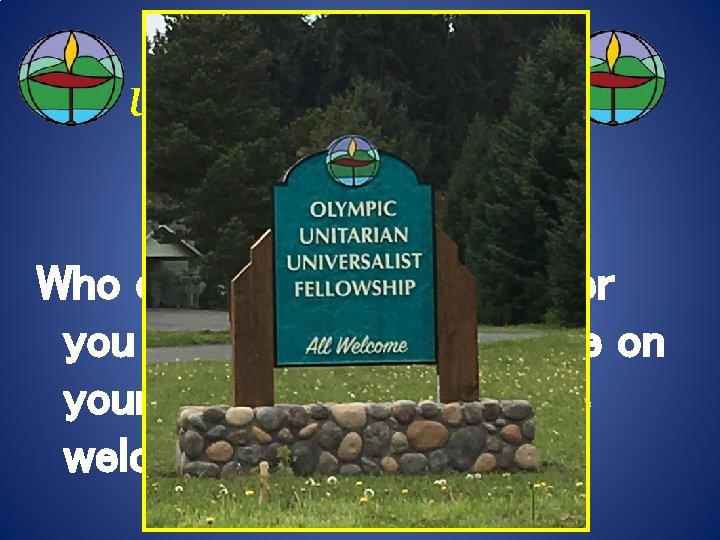 Olympic Unitarian Universalist Fellowship Welcome Who ever you are, whomever you love, wherever you