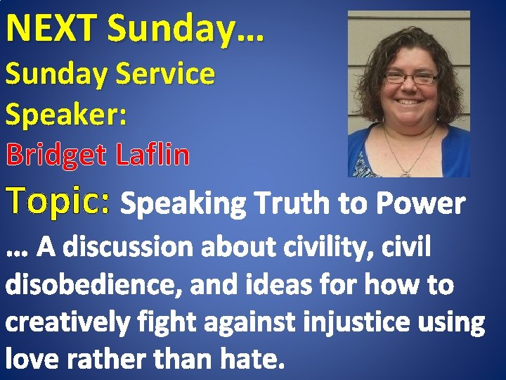 NEXT Sunday… Sunday Service Speaker: Bridget Laflin Topic: Speaking Truth to Power … A