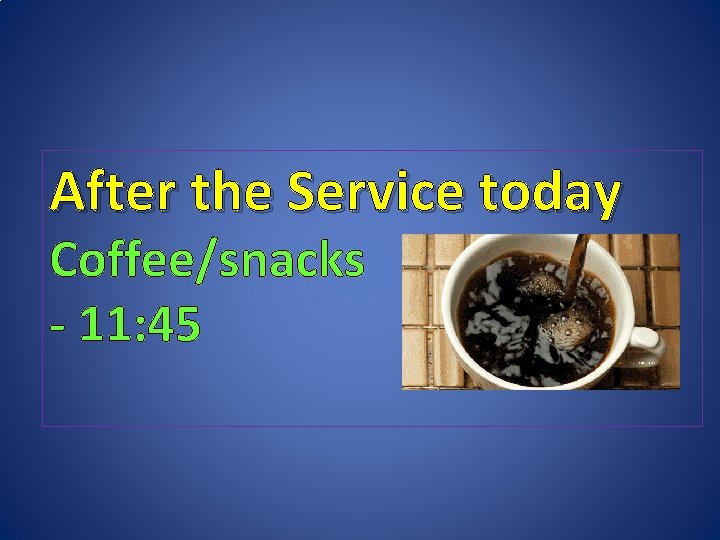 After the Service today Coffee/snacks - 11: 45 