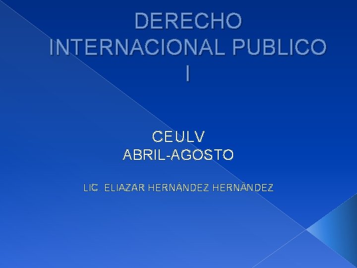 DERECHO INTERNACIONAL PUBLICO I CEULV ABRIL-AGOSTO LIC. ELIAZAR HERNÁNDEZ 