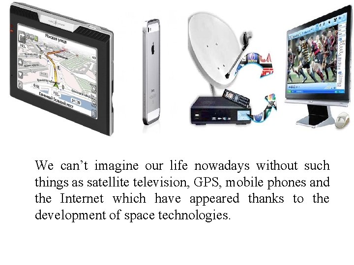 We can’t imagine our life nowadays without such things as satellite television, GPS, mobile