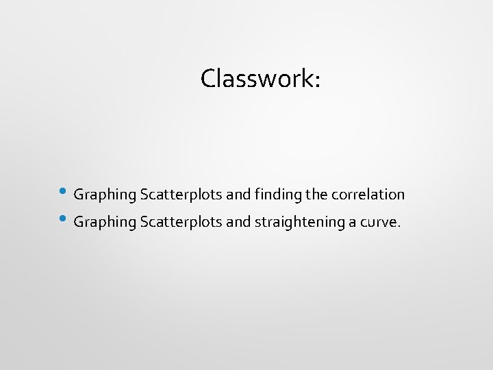 Classwork: • Graphing Scatterplots and finding the correlation • Graphing Scatterplots and straightening a