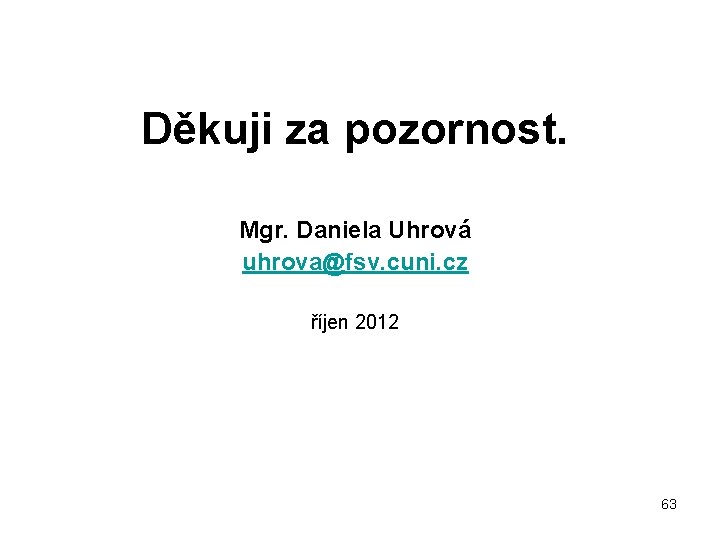 Děkuji za pozornost. Mgr. Daniela Uhrová uhrova@fsv. cuni. cz říjen 2012 63 