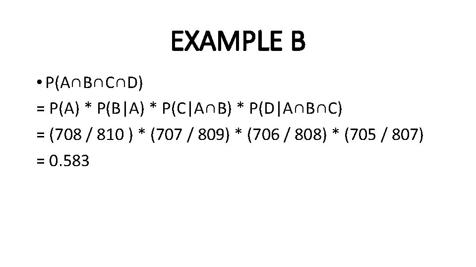 EXAMPLE B • P(A∩B∩C∩D) = P(A) * P(B|A) * P(C|A∩B) * P(D|A∩B∩C) = (708