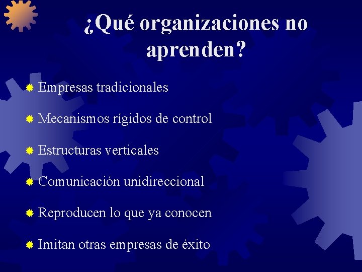 ¿Qué organizaciones no aprenden? ® Empresas tradicionales ® Mecanismos ® Estructuras rígidos de control