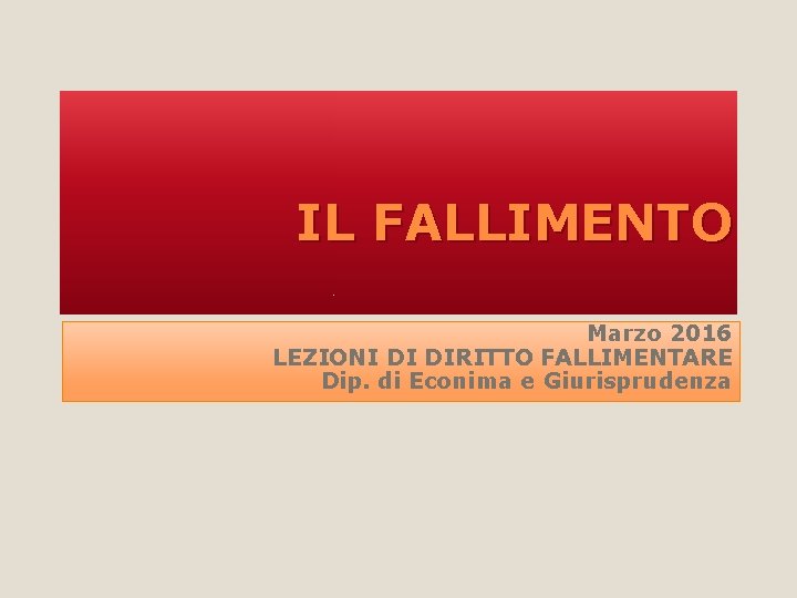 IL FALLIMENTO Marzo 2016 LEZIONI DI DIRITTO FALLIMENTARE Dip. di Econima e Giurisprudenza 