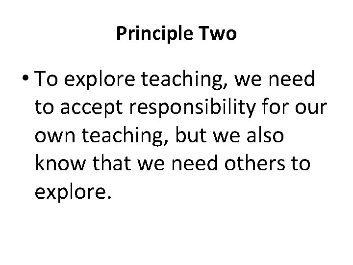 Principle Two • To explore teaching, we need to accept responsibility for our own