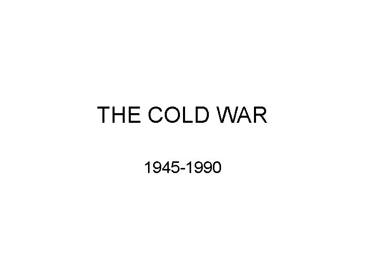 THE COLD WAR 1945 -1990 