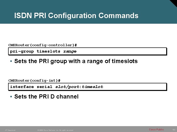 ISDN PRI Configuration Commands CMERouter(config-controller)# pri-group timeslots range • Sets the PRI group with