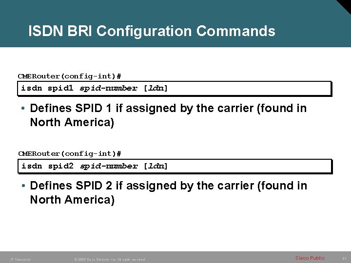 ISDN BRI Configuration Commands CMERouter(config-int)# isdn spid 1 spid-number [ldn] • Defines SPID 1