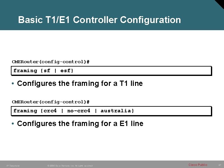 Basic T 1/E 1 Controller Configuration CMERouter(config-control)# framing {sf | esf} • Configures the