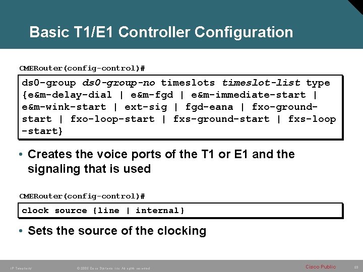 Basic T 1/E 1 Controller Configuration CMERouter(config-control)# ds 0 -group-no timeslots timeslot-list type {e&m-delay-dial