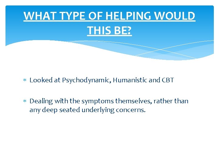 WHAT TYPE OF HELPING WOULD THIS BE? Looked at Psychodynamic, Humanistic and CBT Dealing