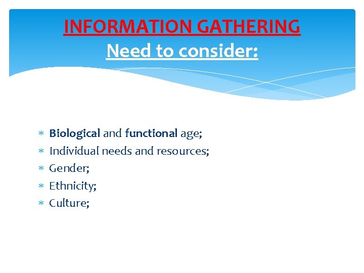INFORMATION GATHERING Need to consider: Biological and functional age; Individual needs and resources; Gender;