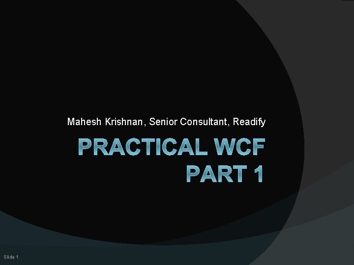 Mahesh Krishnan, Senior Consultant, Readify PRACTICAL WCF PART 1 Slide 1 