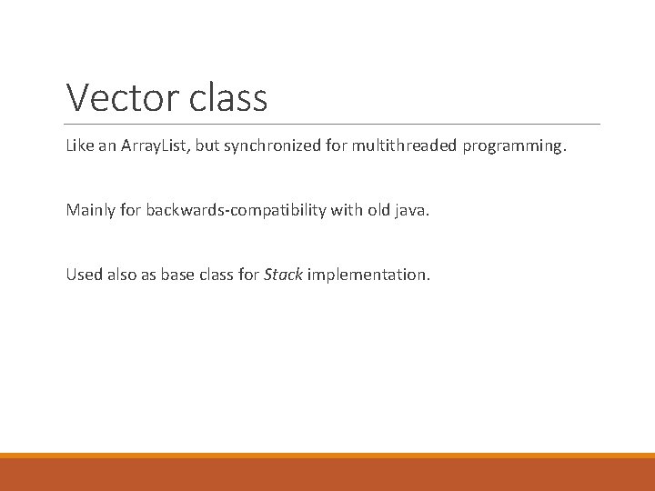 Vector class Like an Array. List, but synchronized for multithreaded programming. Mainly for backwards-compatibility